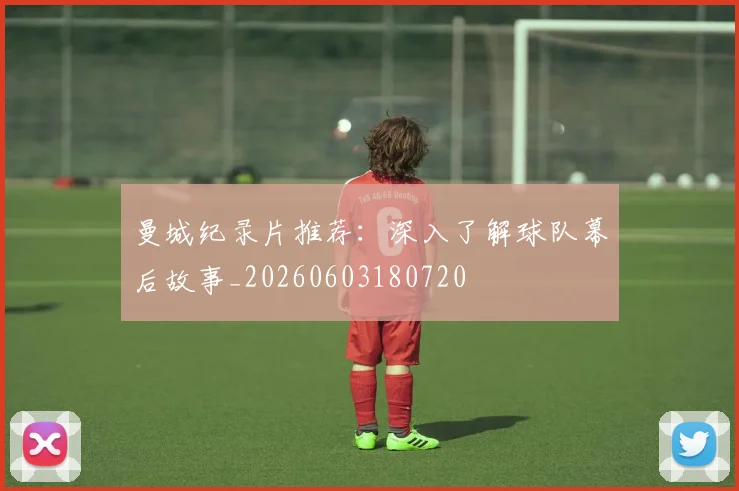 曼城纪录片推荐:深入了解球队幕后故事_20260603180720
