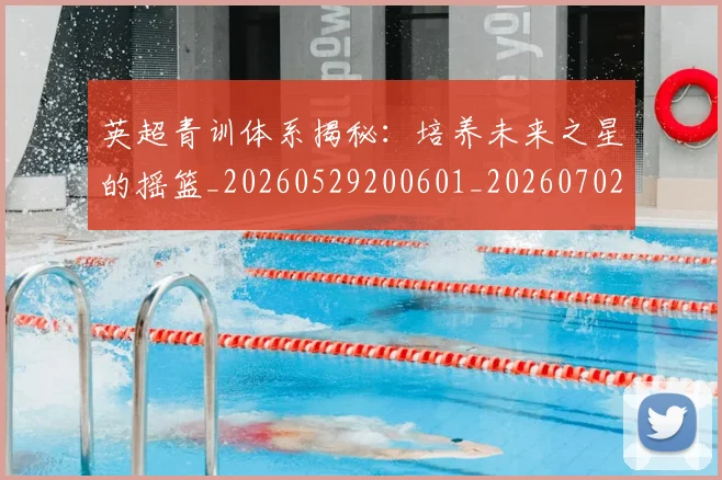 英超青训体系揭秘:培养未来之星的摇篮_20260529200601_20260702175204