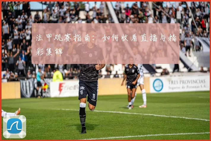法甲观赛指南：如何收看直播与精彩集锦