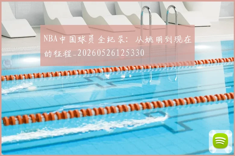 NBA中国球员全纪录:从姚明到现在的征程_20260526125330