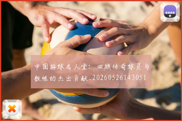 中国排球名人堂：回顾传奇球员与教练的杰出贡献_20260526143051