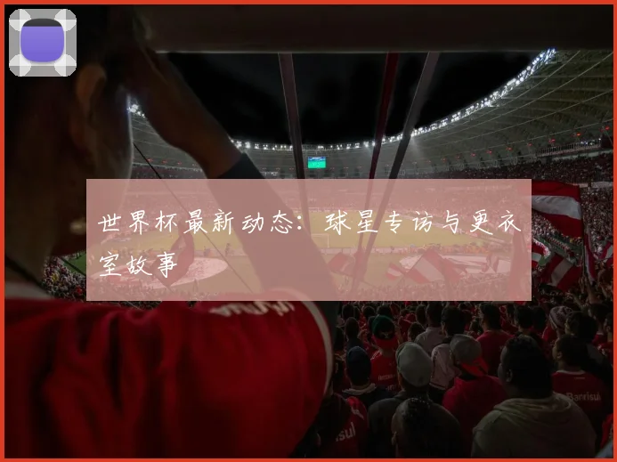 世界杯最新动态:球星专访与更衣室故事