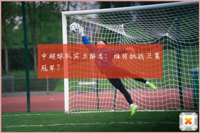 中超球队实力排名：谁将挑战卫冕冠军？