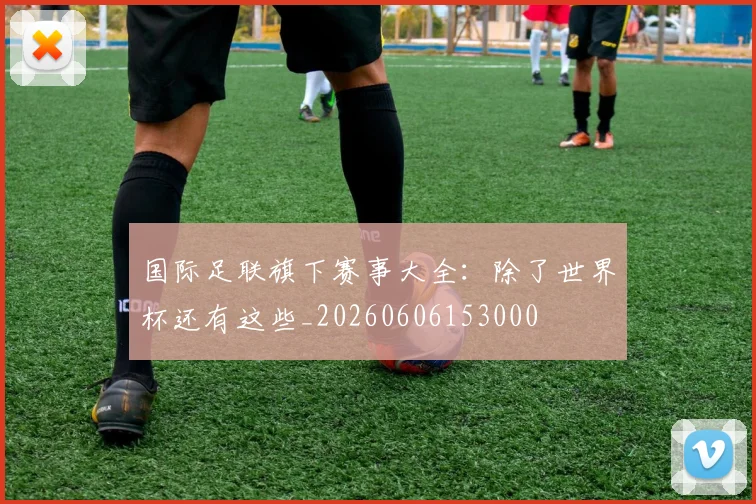 国际足联旗下赛事大全:除了世界杯还有这些_20260606153000