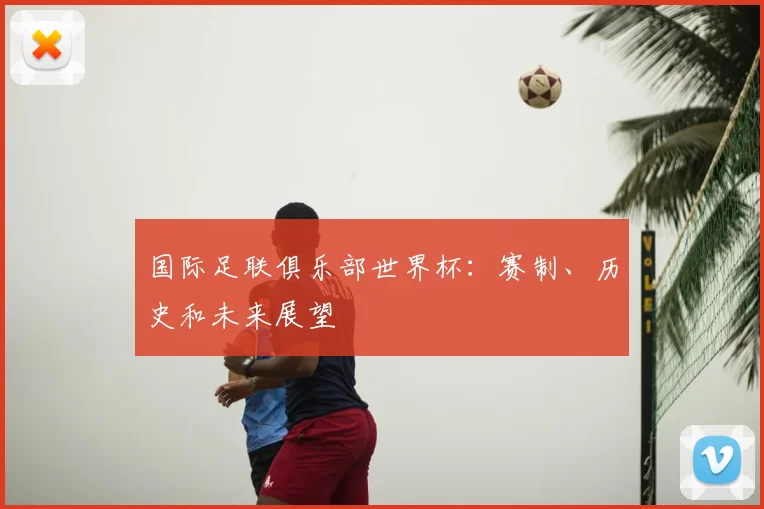 国际足联俱乐部世界杯:赛制、历史和未来展望