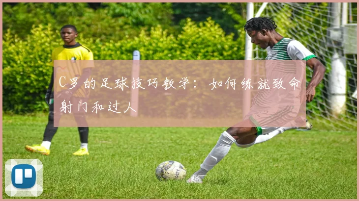 C罗的足球技巧教学:如何练就致命射门和过人