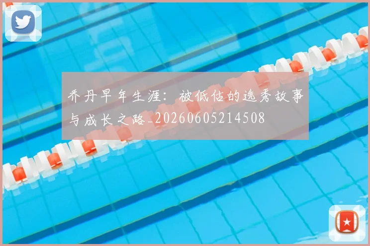 乔丹早年生涯：被低估的选秀故事与成长之路_20260605214508