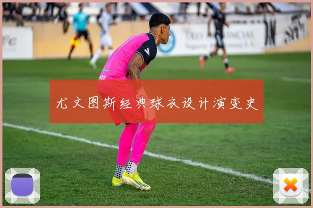 尤文图斯经典球衣设计演变史