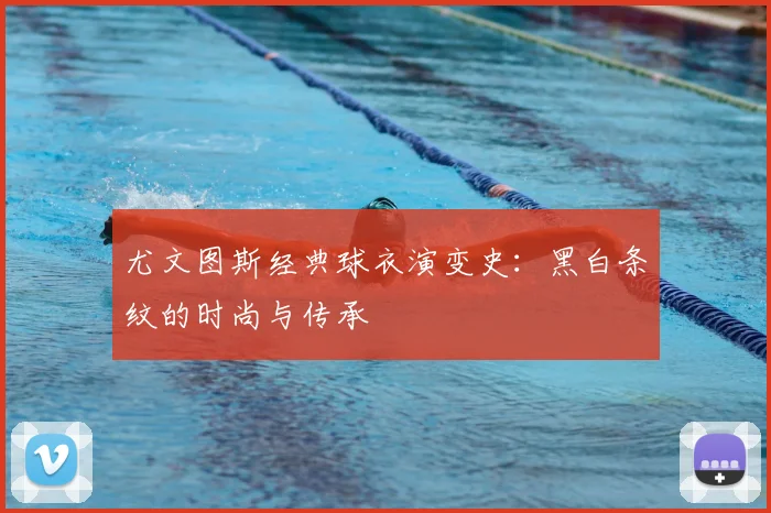 尤文图斯经典球衣演变史：黑白条纹的时尚与传承