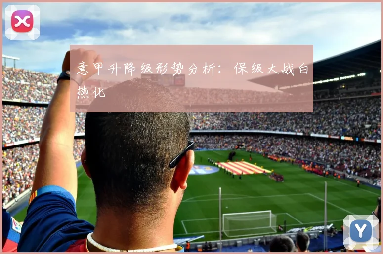 意甲升降级形势分析：保级大战白热化
