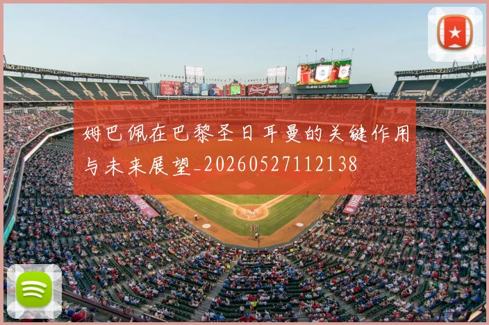 姆巴佩在巴黎圣日耳曼的关键作用与未来展望_20260527112138