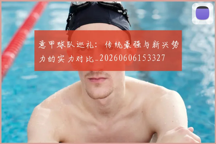 意甲球队巡礼:传统豪强与新兴势力的实力对比_20260606153327