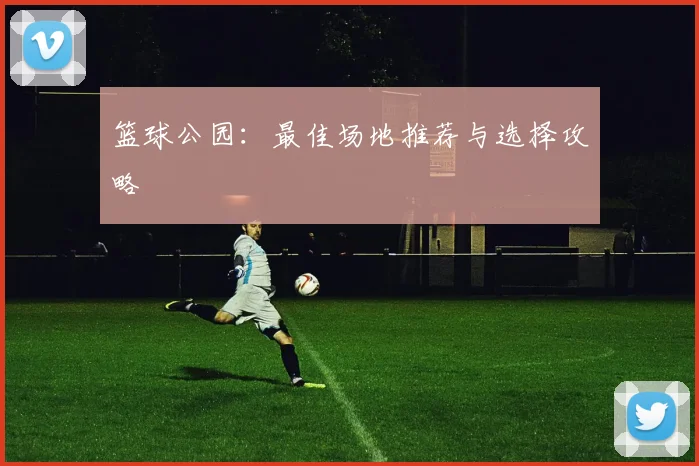 篮球公园：最佳场地推荐与选择攻略