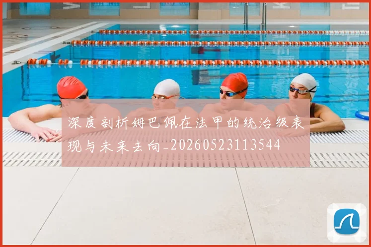 深度剖析姆巴佩在法甲的统治级表现与未来去向_20260523113544