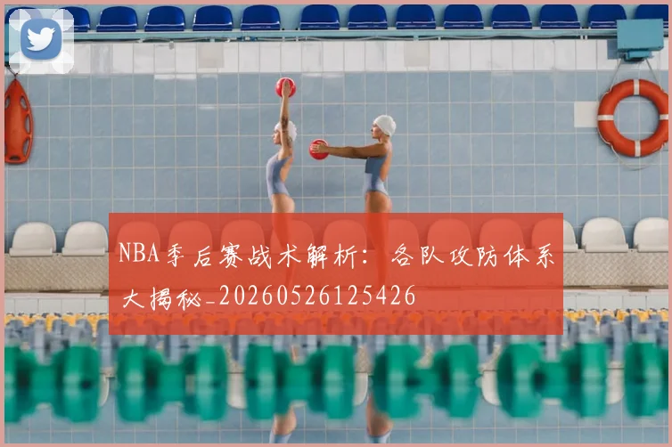 NBA季后赛战术解析：各队攻防体系大揭秘_20260526125426