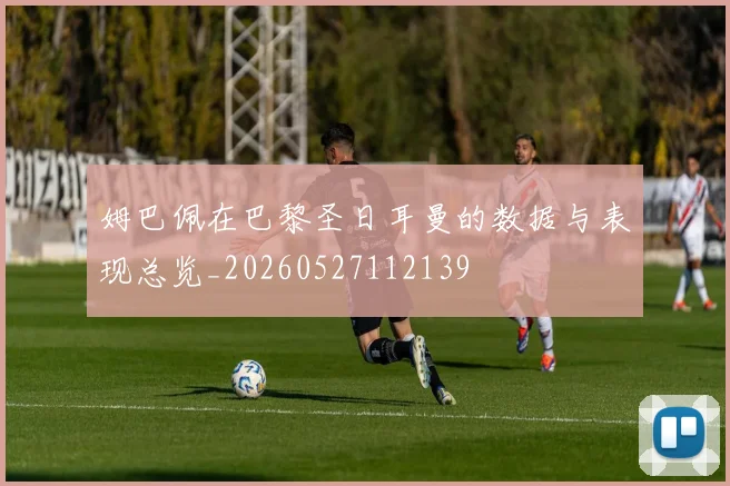 姆巴佩在巴黎圣日耳曼的数据与表现总览_20260527112139