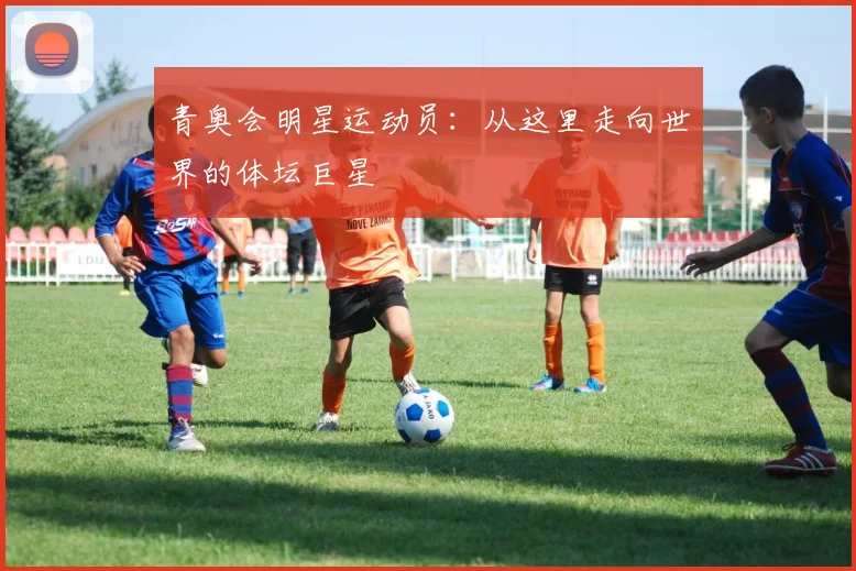 青奥会明星运动员：从这里走向世界的体坛巨星