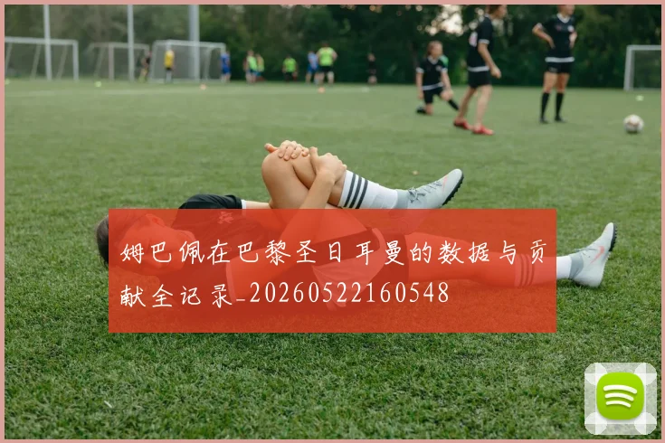 姆巴佩在巴黎圣日耳曼的数据与贡献全记录_20260522160548