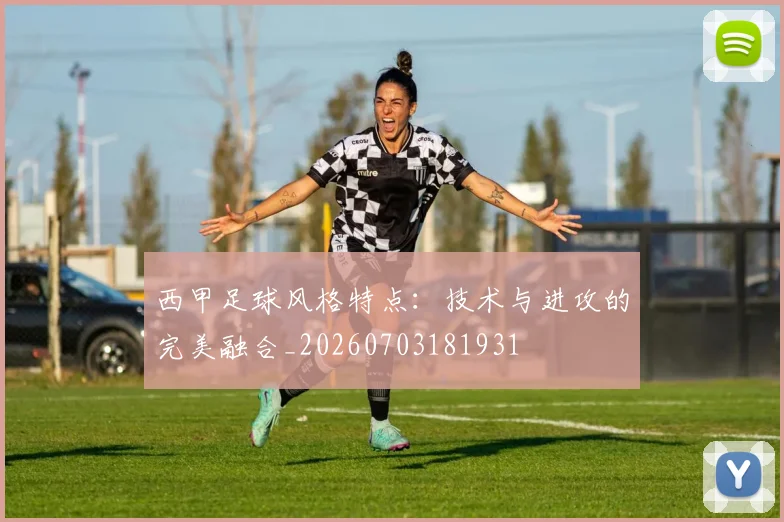 西甲足球风格特点:技术与进攻的完美融合_20260703181931