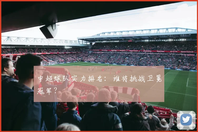 中超球队实力排名：谁将挑战卫冕冠军？