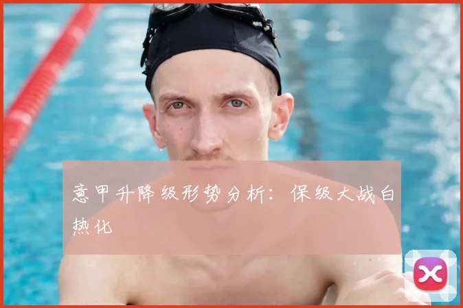 意甲升降级形势分析:保级大战白热化