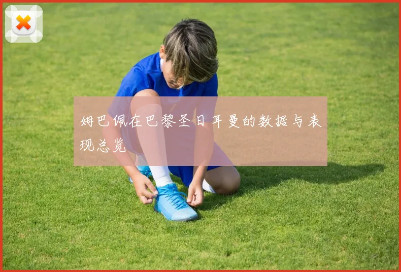 姆巴佩在巴黎圣日耳曼的数据与表现总览
