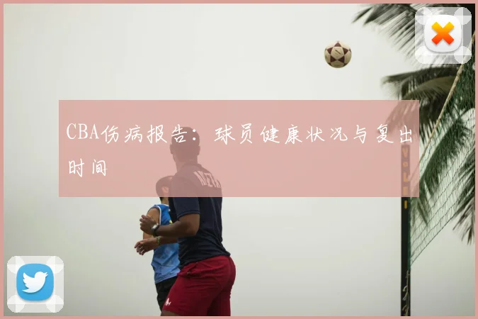 CBA伤病报告:球员健康状况与复出时间