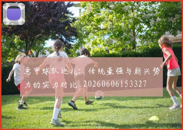 意甲球队巡礼：传统豪强与新兴势力的实力对比_20260606153327