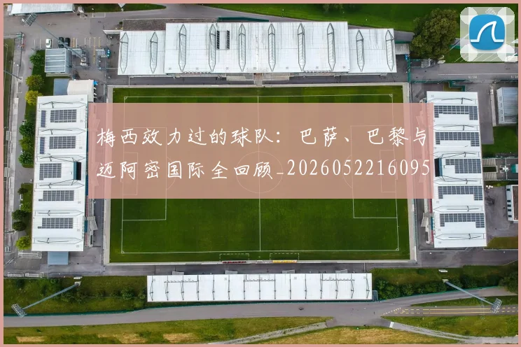 梅西效力过的球队：巴萨、巴黎与迈阿密国际全回顾_20260522160959