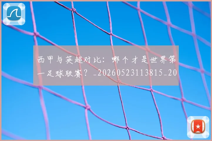 西甲与英超对比：哪个才是世界第一足球联赛？_20260523113815_20260703181836