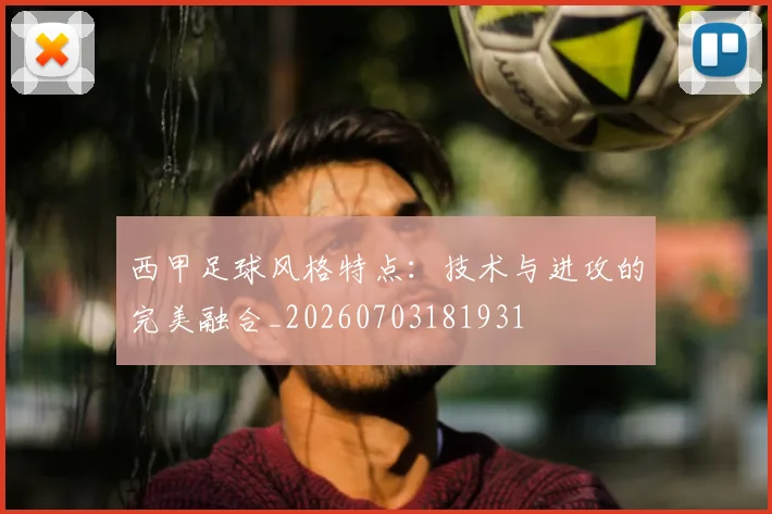 西甲足球风格特点：技术与进攻的完美融合_20260703181931