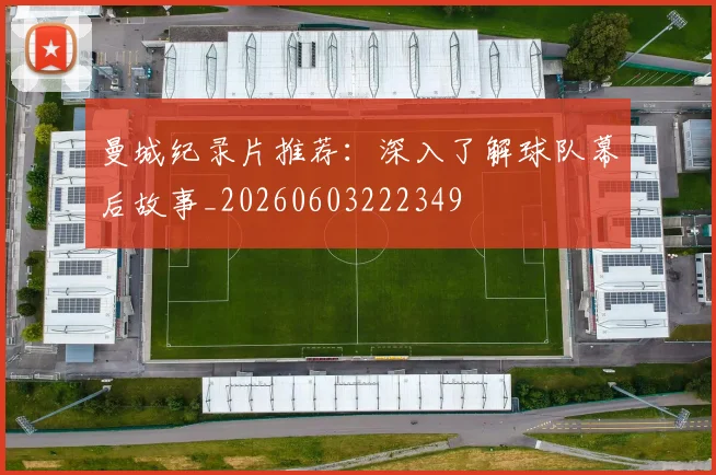 曼城纪录片推荐:深入了解球队幕后故事_20260603222349