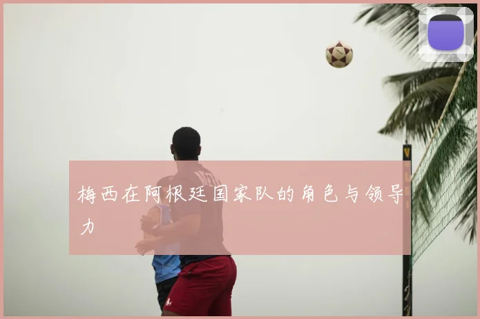 梅西在阿根廷国家队的角色与领导力