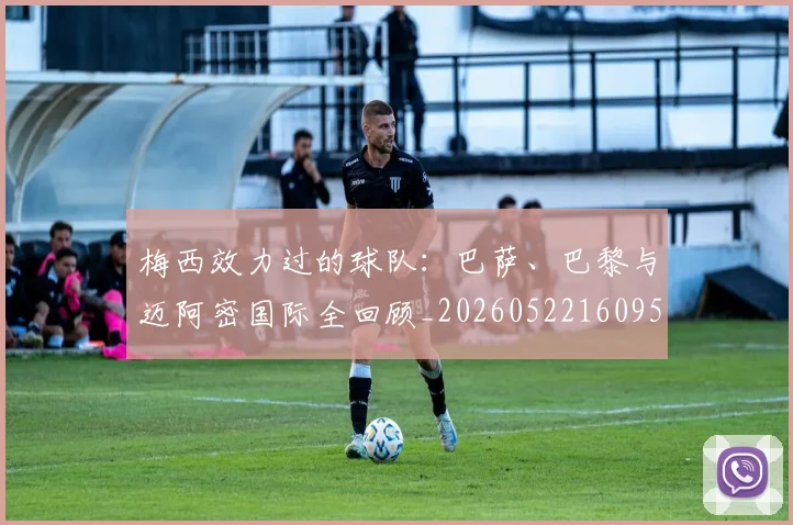 梅西效力过的球队：巴萨、巴黎与迈阿密国际全回顾_20260522160959