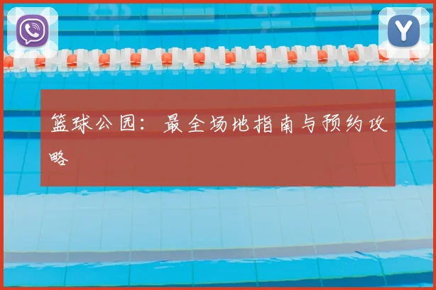 篮球公园:最全场地指南与预约攻略