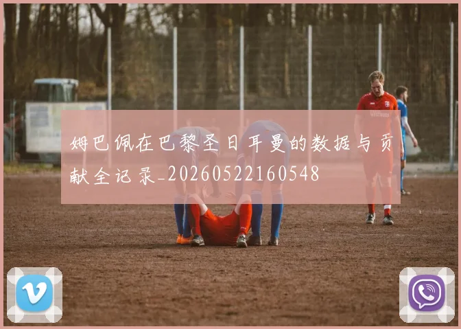 姆巴佩在巴黎圣日耳曼的数据与贡献全记录_20260522160548
