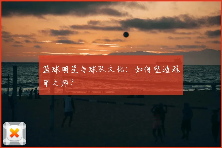 篮球明星与球队文化：如何塑造冠军之师？